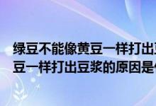绿豆不能像黄豆一样打出豆浆来原因是什么（绿豆不能像黄豆一样打出豆浆的原因是什么）