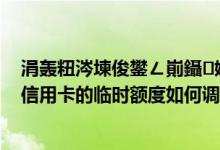 涓轰粈涔堜俊鐢ㄥ崱鑷姩璋冩暣涓存椂棰濆害（天津银行信用卡的临时额度如何调整）