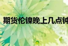 期货伦镍晚上几点钟收盘 伦镍期货交易时间
