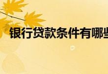 银行贷款条件有哪些要求（银行贷款条件）