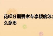 花呗分期爱家专享额度怎么开通 花呗分期爱家专享额度是什么意思