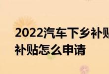 2022汽车下乡补贴怎么领取 2022汽车下乡补贴怎么申请