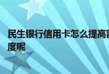 民生银行信用卡怎么提高额度 如何提高民生银行信用卡的额度呢
