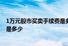 1万元股市买卖手续费是多少 股市买卖的手续费和佣金分别是多少