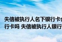 失信被执行人名下银行卡会被冻结吗 失信被执行人可以办银行卡吗 失信被执行人银行卡会被冻结吗