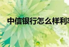 中信银行怎么样利率高吗 中信银行怎么样