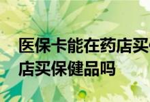 医保卡能在药店买保健品吗 医保卡可以在药店买保健品吗