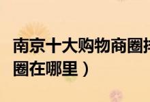 南京十大购物商圈排行榜（南京最繁华的商业圈在哪里）