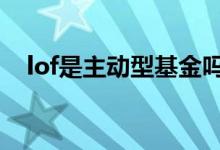lof是主动型基金吗 lof基金是主动基金吗