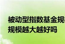 被动型指数基金规模越大越好吗 主动型基金规模越大越好吗