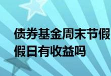 债券基金周末节假日有收益吗 股票型基金节假日有收益吗