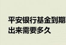 平安银行基金到期取出来吗 平安银行基金转出来需要多久