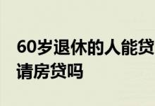 60岁退休的人能贷多少年房贷 60岁还可以申请房贷吗