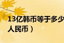 13亿韩币等于多少人民币（13亿韩币等多少人民币）