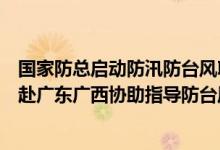 国家防总启动防汛防台风Ⅳ级应急响应国家防办派工作组分赴广东广西协助指导防台风工作