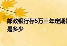 邮政银行存5万三年定期是多少 邮政银行5万三年定期利息是多少