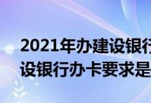 2021年办建设银行卡需要什么手续 2021建设银行办卡要求是什么
