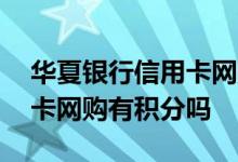 华夏银行信用卡网购有积分吗 华夏银行信用卡网购有积分吗