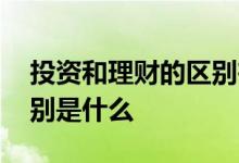 投资和理财的区别在于什么 投资和理财的区别是什么