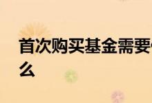 首次购买基金需要什么 首次购买基金需要什么