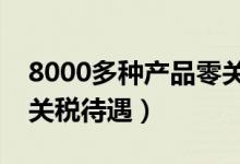 8000多种产品零关税（部分终端消费品享受关税待遇）