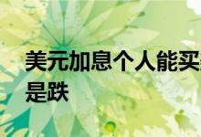 美元加息个人能买美元吗 美元加息美元是涨是跌