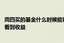 周四买的基金什么时候能看到收益 周四买的基金什么时候能看到收益