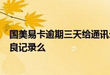 国美易卡逾期三天给通讯录打电话 国美易卡逾期4天会有不良记录么