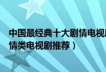 中国最经典十大剧情电视剧（剧情类电视剧有哪些好看的剧情类电视剧推荐）