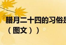 腊月二十四的习俗是什么（腊月二十四的习俗（图文））