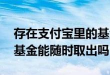 存在支付宝里的基金怎么取出来 支付宝里的基金能随时取出吗