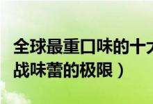 全球最重口味的十大零食（重口零食排行榜挑战味蕾的极限）