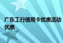 广东工行信用卡优惠活动 广东的工行信用卡有哪些刷卡消费优惠