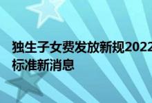 独生子女费发放新规2022年江苏 2022江苏独生子女补贴新标准新消息 