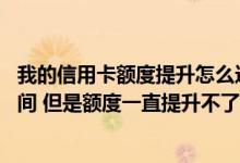 我的信用卡额度提升怎么这么慢 我的信用卡已经用了很长时间 但是额度一直提升不了