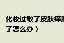 化妆过敏了皮肤痒肿起疙瘩怎么办（化妆过敏了怎么办）