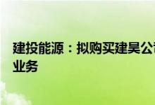 建投能源：拟购买建昊公司股权并继续增资拓展可再生能源业务
