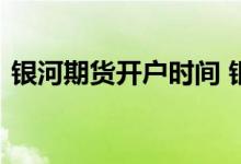 银河期货开户时间 银河期货开户流程是什么