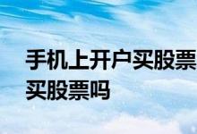 手机上开户买股票怎么操作 手机上可以开户买股票吗