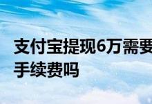 支付宝提现6万需要多少手续费 支付宝提现要手续费吗