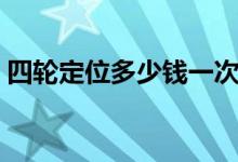 四轮定位多少钱一次（出现哪些情况需要做）
