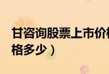 甘咨询股票上市价格（甘咨询000779上市价格多少）