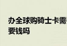 办全球购骑士卡需要多少钱 办全球购骑士卡要钱吗
