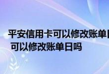 平安信用卡可以修改账单日吗 平安信用卡账单日是什么时候 可以修改账单日吗