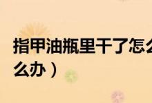 指甲油瓶里干了怎么办（瓶装的指甲油干了怎么办）