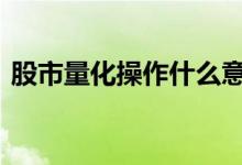 股市量化操作什么意思 股市量化是什么意思