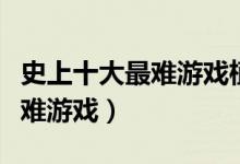 史上十大最难游戏植物大战僵尸（史上十大最难游戏）