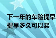 下一年的车险提早多久可以买 下一年的车险提早多久可以买