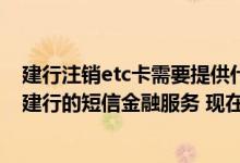 建行注销etc卡需要提供什么资料 建设银行：我已经开通了建行的短信金融服务 现在想在互联网站上注销服务 可以吗