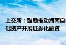 上交所：鼓励推动海南自由贸易港建设等相关企业以存量基础资产开展证券化融资